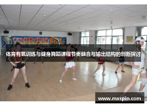 体育有氧训练与健身舞蹈课程节奏融合与输出结构的创新探讨